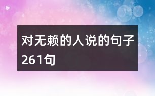 對(duì)無(wú)賴的人說(shuō)的句子261句