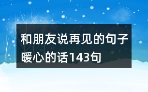 和朋友說(shuō)再見(jiàn)的句子暖心的話(huà)143句