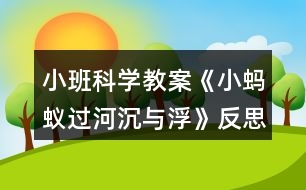 小班科學(xué)教案《小螞蟻過河(沉與?。贩此?></p>
<h3>1、小班科學(xué)教案《小螞蟻過河(沉與?。贩此?/h3><p><strong>活動目標(biāo):</strong></p><p> 1.初步了解物體沉浮,激發(fā)幼兒探索、發(fā)現(xiàn)的樂趣。</p><p> 2.體驗(yàn)玩水的樂趣,對操作活動感興趣。</p><p> 3.學(xué)習(xí)把沉、浮物體作簡單分類和記錄。</p><p> 4.培養(yǎng)幼兒樂意在眾人面前大膽發(fā)言的習(xí)慣,學(xué)說普通話。</p><p> 5.通過實(shí)驗(yàn)培養(yǎng)互相禮讓,學(xué)習(xí)分工合作的能力。</p><p><strong>活動準(zhǔn)備:</strong></p><p> 1.雪花片,石頭,海綿,點(diǎn)心盤(幼兒操作材料)。</p><p> 2.木制積木,記錄紙人手一份,螞蟻過河圖片。</p><p><strong>活動過程:</strong></p><p> 一、 導(dǎo)入</p><p> 師:今天天氣真好,小動物們出來玩了,瞧,這是誰呀?(螞蟻)</p><p> 師:小螞蟻爬著爬著餓了,發(fā)現(xiàn)遠(yuǎn)處有棵蘋果樹,就爬過去,可是面前出現(xiàn)了一條小河,請小朋友幫螞蟻想辦法過河?</p><p> 幼:造一座橋……</p><p> 二、 認(rèn)識沉與浮現(xiàn)象。</p><p> 1.教師做沉浮實(shí)驗(yàn)。</p><p> 師: