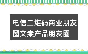 電信二維碼商業(yè)朋友圈文案、產(chǎn)品朋友圈文案31句