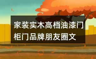 家裝實(shí)木高檔油漆門(mén)、柜門(mén)品牌朋友圈文案、門(mén)業(yè)朋友圈文案32句