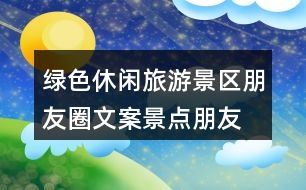 綠色休閑旅游景區(qū)朋友圈文案、景點(diǎn)朋友圈文案30句