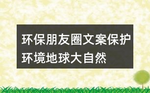 環(huán)保朋友圈文案：保護環(huán)境、地球、大自然的朋友圈文案35句