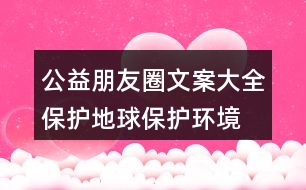 公益朋友圈文案大全：保護(hù)地球、保護(hù)環(huán)境的朋友圈文案35句