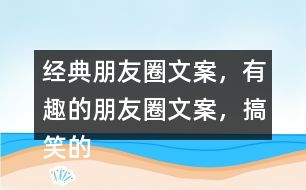 經(jīng)典朋友圈文案，有趣的朋友圈文案，搞笑的朋友圈文案35句