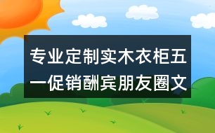 專業(yè)定制實(shí)木衣柜五一促銷酬賓朋友圈文案、廣告短信36句