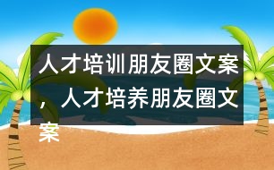 人才培訓(xùn)朋友圈文案，人才培養(yǎng)朋友圈文案37句