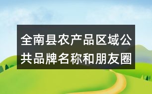 全南縣農產品區(qū)域公共品牌名稱和朋友圈文案35句
