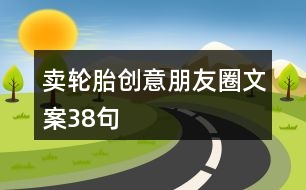 賣(mài)輪胎創(chuàng)意朋友圈文案38句