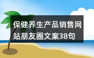 保健養(yǎng)生產(chǎn)品銷(xiāo)售網(wǎng)站朋友圈文案38句