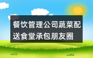餐飲管理公司蔬菜配送、食堂承包朋友圈文案34句