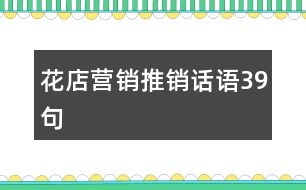 花店?duì)I銷(xiāo)推銷(xiāo)話語(yǔ)39句