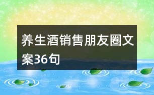 養(yǎng)生酒銷(xiāo)售朋友圈文案36句