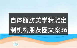 自體脂肪美學(xué)精雕定制機構(gòu)朋友圈文案36句