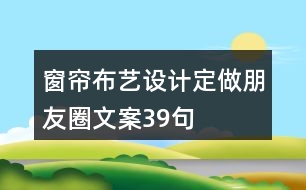 窗簾布藝設(shè)計(jì)、定做朋友圈文案39句