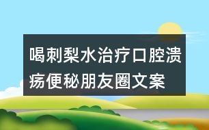 喝刺梨水治療口腔潰瘍、便秘朋友圈文案33句
