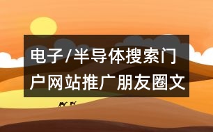 電子/半導體搜索門戶網(wǎng)站推廣朋友圈文案40句