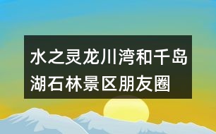 水之靈、龍川灣和千島湖石林景區(qū)朋友圈文案32句