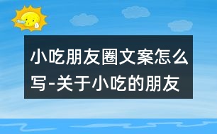 小吃朋友圈文案怎么寫-關于小吃的朋友圈文案37句