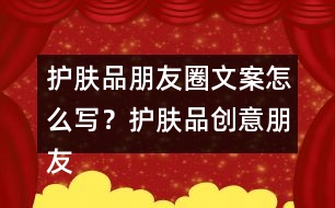 護膚品朋友圈文案怎么寫？護膚品創(chuàng)意朋友圈文案34句