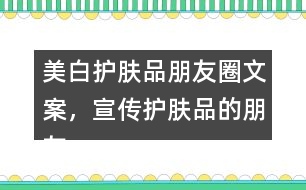 美白護(hù)膚品朋友圈文案，宣傳護(hù)膚品的朋友圈文案40句