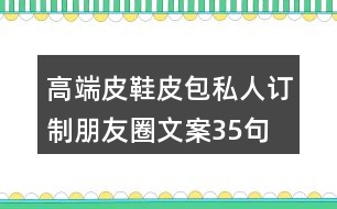高端皮鞋、皮包私人訂制朋友圈文案35句