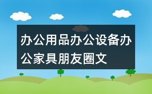 辦公用品、辦公設(shè)備、辦公家具朋友圈文案39句