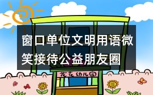 窗口單位文明用語、微笑接待公益朋友圈文案35句