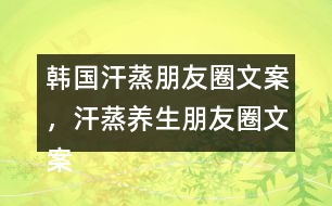 韓國汗蒸朋友圈文案，汗蒸養(yǎng)生朋友圈文案34句