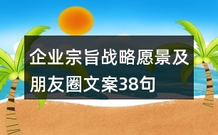 企業(yè)宗旨、戰(zhàn)略愿景及朋友圈文案38句