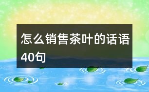 怎么銷售茶葉的話語(yǔ)40句