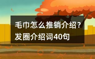 毛巾怎么推銷介紹？發(fā)圈介紹詞40句