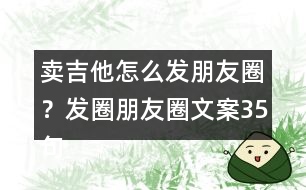 賣吉他怎么發(fā)朋友圈？發(fā)圈朋友圈文案35句