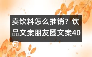 賣飲料怎么推銷？飲品文案朋友圈文案40句