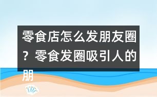 零食店怎么發(fā)朋友圈？零食發(fā)圈吸引人的朋友圈文案34句