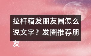 拉桿箱發(fā)朋友圈怎么說文字？發(fā)圈推薦朋友圈文案35句