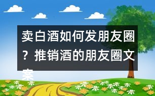 賣(mài)白酒如何發(fā)朋友圈？推銷(xiāo)酒的朋友圈文案34句