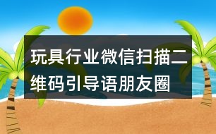 玩具行業(yè)微信掃描二維碼引導語、朋友圈文案38句