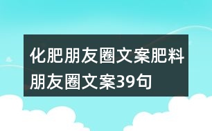 化肥朋友圈文案、肥料朋友圈文案39句