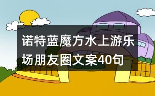 諾特藍(lán)魔方水上游樂場(chǎng)朋友圈文案40句