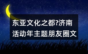 東亞文化之都?濟(jì)南活動年主題朋友圈文案40句