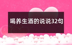 喝養(yǎng)生酒的說(shuō)說(shuō)32句