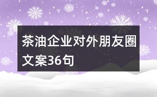茶油企業(yè)對外朋友圈文案36句