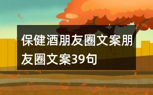保健酒朋友圈文案、朋友圈文案39句