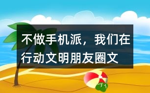 “不做手機(jī)派，我們在行動”文明朋友圈文案33句