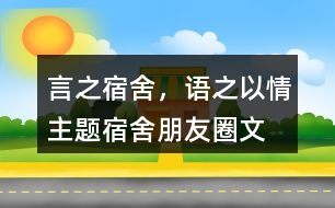 “言之宿舍，語(yǔ)之以情”主題宿舍朋友圈文案39句