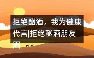 拒絕酗酒，我為健康代言|拒絕酗酒朋友圈文案36句