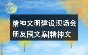 精神文明建設(shè)現(xiàn)場(chǎng)會(huì)朋友圈文案|精神文明創(chuàng)建倡議書(shū)32句