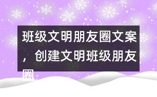 班級(jí)文明朋友圈文案，創(chuàng)建文明班級(jí)朋友圈文案38句