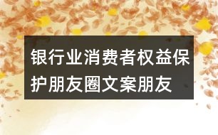 銀行業(yè)消費(fèi)者權(quán)益保護(hù)朋友圈文案、朋友圈文案35句